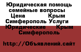 Юридическая помощь/семейные вопросы › Цена ­ 3 000 - Крым, Симферополь Услуги » Юридические   . Крым,Симферополь